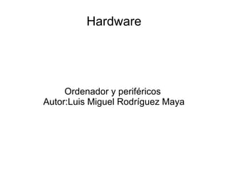 Hardware Ordenador y periféricos  Autor:Luis Miguel Rodríguez Maya 