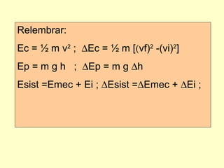 Relembrar:
Ec = ½ m v2
; ∆Ec = ½ m [(vf)2
-(vi)2
]
Ep = m g h ; ∆Ep = m g ∆h
Esist =Emec + Ei ; ∆Esist =∆Emec + ∆Ei ;
 