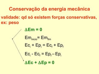 ∆Em = 0
Eminicio= Emfim
Eci + Epi = Ecf + Epf
Eci - Ecf = Epf – Epi
∆Ec + ∆Ep = 0
Conservação da energia mecânica
validade: qd só existem forças conservativas,
ex: peso
 