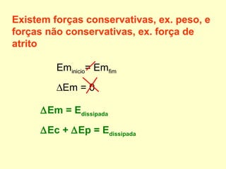 Eminicio= Emfim
∆Em = 0
Existem forças conservativas, ex. peso, e
forças não conservativas, ex. força de
atrito
∆Em = Edissipada
∆Ec + ∆Ep = Edissipada
 