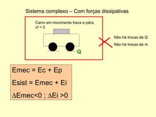 Não há trocas de Q
Não há trocas de m
Carro em movimento trava e pára,
vf = 0
Q
Sistema complexo – Com forças dissipativas
Emec = Ec + Ep
Esist = Emec + Ei
∆Emec<0 ; ∆Ei >0
 