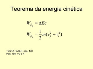 Teorema da energia cinética
)(
2
1 22
ifF
F
vvmW
EcW
R
R
−=
∆=


TENTA FAZER pag. 178
Pág. 198, nº3 e 4
 