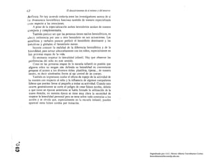 62                                 El descuhrimiento de sí mismo y del entorno

       clefinida. No hay acuerdo todavía entre los investigadores acerca de si
       I ~l dominancia hemisférica funciona también de manera especializada
       con respecto a las emociones.
             A pesar de la especialización ambos hemisferios actúan de manera
       conjunta y complementaria.
             También parecer ser que las personas tienen estilos hemisféricos, es
       decir preferencia por U11011 otro hemisferio en sus actuaciones. Las
       analíticas y verbales parecer preferir el hemisferio dominante y las
       intuitivas y globales el hemisferio menor.
             Importa conocer la realidad de la diferencia hemisférica y de la
       1ateralidad, para actllar adecuadamente con los niños, especialmente en
        las prirr:eras etapas de la vida.
             Es necesario respetar la lateralidacl infantiL Hay que observar las
        preferencias del niño en este sentido.
             Como en las primeras etapas de la escuela infantil es posible que
        algul1ns niños no tengan aím definida su lateralidad es conveniente
        preparar el acceso a los diversos útiles: plastilina. tijeras ... de manera
        neutra, es decir situárselos frente al eje central de su cuerpo.
             También es importante cuidar el efecto de espejo de la actividacl de
        la maestra con respecto al niño y la influencia de algunos compañeros
        líderes que pueden llevar al pequeflo a imitar su actividad. Cuando esto
        ocurre, generalmente se corre el peligro de crear falsos zurdos, debido
         a que como en épocas anteriores se había forzado la utilización de la
         mano derecha, en nuestra época se tiene muy clara la necesidad de
         respelar la lateralidad personal pero se teme sobre todo contrarior a los
         Ztlrdos y se olvídu que, especialmente en la escuela inrantil, pueden
         aparecer estos falsos ztlrdos por imitación.




O '"
~
b
                                                                                        Digitalizado por: I.S.C. Hèctor Alberto Turrubiartes Cerino
                                                                                        hturrubiartes@beceneslp.edu.mx
 