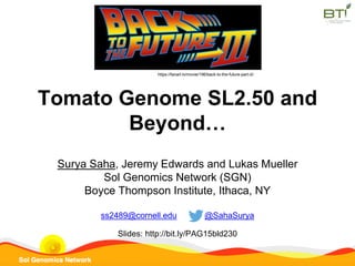 Tomato Genome SL2.50 and
Beyond…
Surya Saha, Jeremy Edwards and Lukas Mueller
Sol Genomics Network (SGN)
Boyce Thompson Institute, Ithaca, NY
ss2489@cornell.edu @SahaSurya
Slides: http://bit.ly/PAGbld230
https://fanart.tv/movie/196/back-to-the-future-part-iii/
 