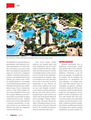 24 | Edição #28 |
capa
dos hóspedes em caixas de fósforos e
guardanapos; onde implantou o pri-
meiro apartamento em estilo japo-
nês, com tatami, e que virou o pre-
dileto dos brasileiros, especialmente
casais em lua-de-mel; e inaugurou
o Mariko, o primeiro restaurante ja-
ponês em um estabelecimento cinco
estrelas, que recebeu toda a famí-
lia imperial japonesa e foi também
muito frequentado por políticos, por
formadores de opinião e por celebri-
dades do país. Tanto o restaurante,
quanto o hotel viviam lotados. Fo-
ram muitos hóspedes ilustres, entre
eles a popstar Madonna, que costu-
mava pedir uma profusão de águas
e flores brancas na suíte. “Aprendi
muita coisa no hotel, especialmente
o requinte personalizado. As pes-
soas, mesmo as que tinham mais
dinheiro, não eram tão arrogantes,
mas sim refinadas”, diz.
Eram outros tempos. Chieko
relembra que naquela época não
havia computador, tudo era escrito
à mão, inclusive as reservas, e regis-
trado em fichas de arquivo. Para ela,
a tecnologia facilitou a vida, mas eli-
minou a vontade de dar atendimen-
to personalizado ao hóspede. “Hoje,
o funcionário está mais preocupa-
do em achar o seu nome na tela do
computador do que oferecer um
sorriso. Antes, sabíamos até a hora
em que cada hóspede acordava”,
conta. Embora os hotéis administra-
dos por dona Aoki sejam hi-tech e
equipados para a vida moderna, ela
mesma não se diz grande adepta de
muita tecnologia. “Detesto respon-
der e-mails. São quase 500 por dia.
Adoro o Whatsapp, porque só man-
tenho contato com quem realmente
preciso”, diz. Também não está pre-
sente em nenhuma rede social.
OUTROSDESAFIOS
Bastante sintonizada com as
tendências internacionais, Chieko
Aoki sempre viajou muito, frequen-
tando hotéis de todos os tipos e em
diferentes continentes, o que lhe
serviu de exemplo e de plataforma
de trabalho. “Eu me inspirava em
restaurantes, no atendimento de
lojas refinadas e na própria hote-
laria, onde todos usavam luvas, do
mensageiro ao garçom”, relembra.
No final da década de 1990, ela deu
outro passo ousado. Percebendo que
surgia um novo segmento, o de ne-
gócios e eventos, a empresária criou
uma rede voltada para esse setor,
com novo conceito, mas valorizando
sempre o seu foco de atenção: o hós-
pede. O objetivo era oferecer qualida-
de, conforto e excelência em serviços
com padrão cinco estrelas a preços
competitivos de quatro estrelas. “Eu
Blue Tree Park Lins, a 430 km de São Paulo, tem um parque aquático com piscinas de águas termais
foto:divulgação
 
