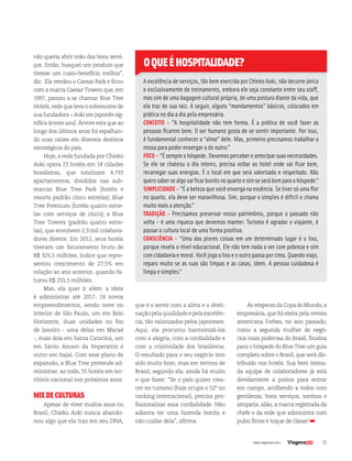 25| www.viagenssa.com |
não queria abrir mão dos bons servi-
ços. Então, busquei um produto que
tivesse um custo-benefício melhor”,
diz. Ela vendeu o Caesar Park e ficou
com a marca Caesar Towers que, em
1997, passou a se chamar Blue Tree
Hotels, rede que leva o sobrenome de
sua fundadora – Aoki em japonês sig-
nifica árvore azul. Árvore esta que ao
longo dos últimos anos foi espalhan-
do suas raízes em diversos destinos
estratégicos do país.
Hoje, a rede fundada por Chieko
Aoki opera 23 hotéis em 18 cidades
brasileiras, que totalizam 4.793
apartamentos, divididos nas sub-
marcas Blue Tree Park (hotéis e
resorts padrão cinco estrelas); Blue
Tree Premium (hotéis quatro estre-
las com serviços de cinco); e Blue
Tree Towers (padrão quatro estre-
las), que envolvem 2,3 mil colabora-
dores diretos. Em 2012, seus hotéis
tiveram um faturamento bruto de
R$ 325,5 milhões, índice que repre-
sentou crescimento de 27,5% em
relação ao ano anterior, quando fa-
turou R$ 255,5 milhões.
Mas, ela quer ir além: a ideia
é administrar até 2017, 14 novos
empreendimentos, sendo nove no
interior de São Paulo, um em Belo
Horizonte, duas unidades no Rio
de Janeiro - uma delas em Macaé
-, mais dois em Santa Catarina, um
em Santo Amaro da Imperatriz e
outro em Itajaí. Com esse plano de
expansão, a Blue Tree pretende ad-
ministrar, ao todo, 55 hotéis em ter-
ritório nacional nos próximos anos.
MIXDECULTURAS
Apesar de viver muitos anos no
Brasil, Chieko Aoki nunca abando-
nou algo que ela traz em seu DNA,
OQUEÉHOSPITALIDADE?
A excelência de serviços, tão bem exercida por Chieko Aoki, não decorre única
e exclusivamente de treinamento, embora ele seja constante entre seu staff,
mas sim de uma bagagem cultural própria, de uma postura diante da vida, que
ela traz de sua raiz. A seguir, alguns “mandamentos” básicos, colocados em
prática no dia a dia pela empresária.
CONCEITO – “A hospitalidade não tem forma. É a prática de você fazer as
pessoas ficarem bem. O ser humano gosta de se sentir importante. Por isso,
é fundamental conhecer a “alma” dele. Mas, primeiro precisamos trabalhar a
nossa para poder enxergar a do outro.”
FOCO – “É sempre o hóspede. Devemos perceber e antecipar suas necessidades.
Se ele se chateou o dia inteiro, precisa voltar ao hotel onde vai ficar bem,
recarregar suas energias. É o local em que será valorizado e respeitado. Não
querosabersealgovaificarbonitonoquartoesimseserábomparaohóspede.”
SIMPLICIDADE – “É a beleza que você enxerga na essência. Se tiver só uma flor
no quarto, ela deve ser maravilhosa. Sim, porque o simples é difícil e chama
muito mais a atenção.”
TRADIÇÃO – Precisamos preservar nosso patrimônio, porque o passado não
volta - é uma riqueza que devemos manter. Turismo é agradar o viajante, é
passar a cultura local de uma forma positiva.
CONSCIÊNCIA – “Uma das piores coisas em um determinado lugar é o lixo,
porque revela o nível educacional. Ele não tem nada a ver com pobreza e sim
com cidadania e moral. Você joga o lixo e o outro passa por cima. Quando viajo,
reparo muito se as ruas são limpas e as casas, idem. A pessoa cuidadosa é
limpa e simples.”
que é o servir com a alma e a obsti-
naçãopelaqualidadeepelaexcelên-
cia, tão valorizados pelos japoneses.
Aqui, ela procurou harmonizá-los
com a alegria, com a cordialidade e
com a criatividade dos brasileiros.
O resultado para o seu negócio tem
sido muito bom, mas em termos de
Brasil, segundo ela, ainda há muito
o que fazer. “Se o país quiser cres-
cer no turismo (hoje ocupa o 52º no
ranking internacional), precisa pro-
fissionalizar essa cordialidade. Não
adianta ter uma fazenda bonita e
não cuidar dela”, afirma.
ÀsvésperasdaCopadoMundo,a
empresária, que foi eleita pela revista
americana Forbes, no ano passado,
como a segunda mulher de negó-
cios mais poderosa do Brasil, finaliza
para o hóspede do Blue Tree um guia
completo sobre o Brasil, que será dis-
tribuído nos hotéis. Sua bem treina-
da equipe de colaboradores já está
devidamente a postos para entrar
em campo, acolhendo a todos com
gentilezas, bons serviços, sorrisos e
simpatia, aliás, a marca registrada da
chefe e da rede que administra com
pulso firme e toque de classe!
 
