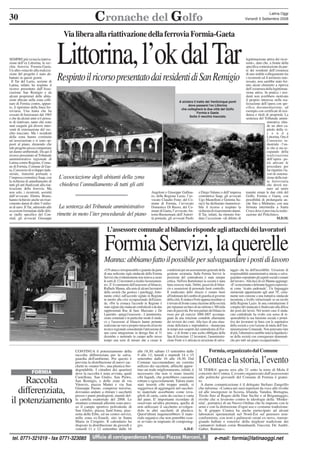 Cronache del Golfo

30

Latina Oggi
Venerdì 5 Settembre 2008

Via libera alla riattivazione della ferrovia Formia-Gaeta
SEMPRE più vicina la riattivazione dell’ex Littorina, la vecchia ferrovia Formia-Gaeta.
Un altro ostacolo alla realizzazione del progetto è stato abbattuto in questi giorni.
Il Tar del Lazio, sezione di
Latina, infatti, ha respinto il
ricorso presentato dall’Associazione San Remigio e da
alcuni proprietari delle abitazioni ubicate nella zona collinare di Formia contro, appunto, il ripristino della linea ferroviaria. Una tratta che ha
cessato di funzionare dal 1965
e che da alcuni anni si è pensato di riattivare, tanto che sono
stati eseguiti già diversi interventi di sistemazione del vecchio tracciato. Ma i residenti
della zona hanno costituito
un’associazione e si sono opposti al piano, ritenendo che
tale progetto possa comportare
un danno ambientale. Da qui il
ricorso presentato al Tribunale
amministrativo regionale di
Latina contro Regione, Comune di Formia, Comune di Gaeta, Consorzio di sviluppo industriale, Autorità portuale e
l’impresa costruttice Saap, con
la richiesta di annullamento di
tutti gli atti finalizzati alla riattivazione della ferrovia. Ma
non solo, i ricorrenti, assistiti
dall’avvocato Elettra Bruno,
hanno richiesto anche un risarcimento danni di oltre 5 milioni di euro. Il Tar, aderendo alle
eccezioni formulate dalle difese (nello specifico del Consind, gli avvocati Giuseppe

Littorina, l’ok dal Tar
Respinto il ricorso presentato dai residenti di San Remigio
A sinistra il tratto dei Venticinque ponti
dove passerà l’ex Littorina
che collegherà le due città del Golfo
Formia e Gaeta
Sotto il vecchio tracciato

L’associazione degli abitanti della zona
chiedeva l’annullamento di tutti gli atti

La sentenza del Tribunale amministrativo
rimette in moto l’iter procedurale del piano

Angeloni e Giuseppe Gallinaro; della Regione Lazio, l’avvocato Claudio Fone; del Comune di Formia, l’avvocato
Domenico Di Russo; del Comune di Gaeta, l’avvocato Antonio Buonemani; dell’Autorità portuale, gli avvocati Paolo

e Diego Valano; e dell’impresa
costruttrice Saap, gli avvocati
Ugo Mastelloni e Gemma Suraci) ha dichiarato inammissibile il ricorso e respinto la
richiesta di risarcimento danni.
Il Tar, infatti, ha ritenuto fondata l’eccezione «di difetto di

legittimazione attiva dei ricorrenti», dato che, a fronte della
specifica contestazione da parte dei residenti dell’esistenza
di uno stabile collegamento tra
i ricorrenti ed il territorio interessato, non sarebbe stato fornito alcun elemento a riprova
dell’esistenza della legittimanzione attiva. In pratica i residenti non avrebbero motivato
il proprio interesse nella realizzazione dell’opera con specifica documentazione, ad
esempio con certificati di residenza e titoli di proprietà. La
sentenza del Tribunale amministrativa chiude un altro capitolo della vic e n d a
Littorina. Ora il
Consorzio industriale - l’ente che si sta occupando della
r e a l i z za z i o n e
dell’opera - potrà attivare le
procedure per
far ripartire i lavori di sistemazione della tratta ferroviaria
che dovrà tornare ad unire
tramite rotaie le due città del
Golfo, Formia e Gaeta, con
possibilità di prolungarla anche fino a Minturno, con una
fermata intermedia a Santa
Croce dove è prevista la realizzazione del Policlinico.
M.D.M.

L’assessore comunale al bilancio risponde agli attacchi dei lavoratori

Formia Servizi, la querelle
Manna: abbiamo fatto il possibile per salvaguardare i posti di lavoro
«UN attacco irresponsabile e gratuito da parte
di una sedicente sigla sindacale della Formia
Servizi che evidentemente non teneva a cuore
le sorti di 12 lavoratori a rischio licenziamento». E' il commento dell'assessore al bilancio,
Raffaele Manna, alla nota di alcuni lavoratori
della società che gestisce i parcheggi, fortemente critici sull'accordo siglato in Regione
in merito alla crisi occupazionale dell'azienda. «Per la cronaca l'accordo in Regione è
stato siglato dai sindacati confederali a da due
rappresentati Rsu di base Marciano e De
Laurentis - spiega l'assessore -. L'amministrazione comunale e in particolar modo il sindaco e l'assessore al bilancio hanno pertanto
realizzato un vero e proprio miracolo al tavolo
tecnico regionale consentendo l'attivazione di
una cassa integrazione in deroga fino al 31
dicembre e mettendo in campo nello stesso
tempo una serie di misure atte a creare le

FORMIA

Raccolta
differenziata,
il potenziamento

CONTINUA il potenziamento della
raccolta differenziata per la salvaguardia dell'ambiente. Per questo è
prevista la distribuzione di nuovi sacchetti in «mater-bi», una plastica biodegradabile. I cittadini dei quartieri
dove la raccolta è stata avviata, quali
Castellone, San Giulio, San Pietro,
San Remigio, e delle zone di via
Vitruvio, piazza Mattei e via San
Giuseppe Paone, comprese traverse,
dovranno andare a ritirare i sacchetti
presso i punti predisposti, muniti della cartella esattoriale del 2008. Le
strutture comunali allestite sono presso il campo sportivo polivalente di
San Giulio, piazza Sant'Anna, piazzetta delle Erbe, ed un centro servizi,
nella zona ex-Enaoli, sito in Santa
Maria in Cerquito. Il calendario ha
disposto la distribuzione da giovedì e
venerdì 11 e 12 settembre dalle 16

tel. 0771-321019 - fax 0771-323085

condizioni per un assestamento generale della
gestione societaria. Sulla Formia Servizi la
posizione del centrodestra è stata sempre
critica. Nell'era Bartolomeo la società è stata
fatta crescere male. Debiti, passività di bilancio e assunzioni di personale fuori controllo.
Il rendiconto dello sfascio è venuto fuori
all'indomani del cambio di guardia al governo
della città. Il sindaco Forte appena insediato si
è trovato di fronte a una citazione della società
per ripianare un buco di un milione e 300 mila
euro di passività. Per non parlare dei bilanci in
rosso per gli esercizi 2006-2007 accompagnati da una relazione contabile allarmante
dei revisori dei conti. Alla luce di una situazione deficitaria e improduttiva - denunciata
in tempi non sospetti dal centrodestra di Formia - e di fronte a una scelta obbligata della
Spa di licenziare 12 lavoratori, l'amministrazione Forte si è attivata in un'azione di salva-

alle 18,30; sabato 13 settembre dalle
9 alle 12; lunedì e martedì 14 e 15
settembre dalle 16 alle 18,30. Dal
Comune raccomandano un corretto
utilizzo dei sacchetti, affinchè apportino un reale miglioramento, infatti, è
necessario che non vi siano inseriti
cibi liquidi, che potrebbero causarne
rotture e sgocciolamenti. Talora siano
stati inseriti cibi troppo umidi, si
suggerisce di aggiungere nel sacchetto materiale assorbente come tovaglioli di carta, carta da cucina o carta
del pane. E' importante ricordare di
osservare un'altra premura, quella di
non utilizzare il sacchetto avvolgendolo in altri sacchetti di plastica.
Quest'ultimi inquinerebbero il materiale organico che non potrebbe essere avviato in impianto di compostaggio.
A.D.F.

taggio che ha dell'incredibile. Un'azione di
responsabilità amministrativa mirata a salvaguardare soprattutto gli aspetti sociali e umani
del lavoro». Alla luce di ciò Manna aggiunge:
«E' sconcertante e delirante leggere espressioni come ’ricatto padronale’. Un linguaggio
sinistroide appartenente agli anni 70', certamente non consone a una trattativa sindacale
incentrata a livello istituzionale su un tavolo
della Regione Lazio. In una contrattazione il
compito del sindacato è finalizzato alla difesa
dei posti dei lavori. Nel nostro caso il sindacato confederale ha svolto con senso di responsabilità la sua funzione sociale e protettiva dei lavoratori in linea con le aspettative
della società e con l'azione di tutela dell'Amministrazione Comunale. Non potevamo fare
di più, l'alternativa sarebbe stata la liquidazione della società con conseguenze drammatiche per tutti sul piano occupazionale».

Formia, organizzato dal Comune

I Contea e la storia, l’evento
SI TERRA' questa sera alle 21 sotto la torre di Mola il
concerto dei Contea. L'evento organizzato dall'assessorato
alle politiche giovanili del Comune di Formia è gratuito.
A darne comunicazione è il delegato Stefano Zangrillo
che informa: «Contea nei suoi repertori da voce alle rivolte
ed alle insorgenze in Scozia, Irlanda, Vandea, Bretagna,
Tirolo fino al Regno delle Due Sicilie e al Brigantaggio,
rivolte che si levarono contro le ideologie della ‘Modernità’, portatrici di un Nuovo Ordine che fu imposto con le
armi e con la distruzione d'ogni uso e costume tradizionale. Il gruppo Contea ha anche partecipato ad alcuni
laboratori sperimentali nel Nord-Est sul pensiero nonconformista, con testi e palinsesti creati ex-novo, riarrangiando ballate e sonorita' della migliore tradizione dei
cantautori italiani come Branduardi, Guccini, De Andrè,
Gaber, Battiato».

Ufficio di corrispondenza Formia: Piazza Marconi, 8

e-mail: formia@latinaoggi.net

 