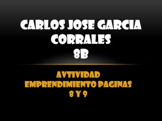 CARLOS JOSE GARCIA
    CORRALES
        8B
      AVTIVIDAD
EMPRENDIMIENTO PAGINAS
        8Y9
 
