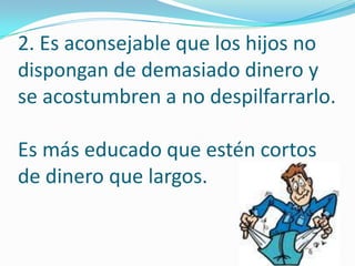 2. Es aconsejable que los hijos no
dispongan de demasiado dinero y
se acostumbren a no despilfarrarlo.

Es más educado que estén cortos
de dinero que largos.
 