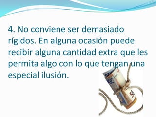 4. No conviene ser demasiado
rígidos. En alguna ocasión puede
recibir alguna cantidad extra que les
permita algo con lo que tengan una
especial ilusión.
 
