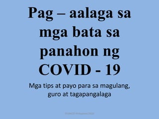 Pag – aalaga sa
mga bata sa
panahon ng
COVID - 19
Mga tips at payo para sa magulang,
guro at tagapangalaga
©UNICEF Philippines/2020
 