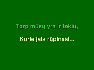 Tarp mūsų yra ir tokių, Kurie jais rūpinasi... 