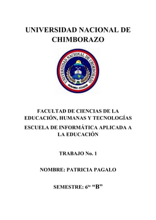 UNIVERSIDAD NACIONAL DE
CHIMBORAZO
FACULTAD DE CIENCIAS DE LA
EDUCACIÓN, HUMANAS Y TECNOLOGÍAS
ESCUELA DE INFORMÁTICA APLICADA A
LA EDUCACIÓN
TRABAJO No. 1
NOMBRE: PATRICIA PAGALO
SEMESTRE: 6to
“B”
 