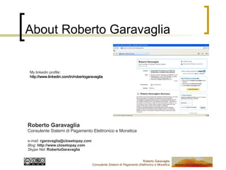 About Roberto Garavaglia My linkedin profile:  http://www.linkedin.com/in/robertogaravaglia Roberto Garavaglia Consulente Sistemi di Pagamento Elettronico e Monetica e-mail :   [email_address] Blog :  http://www.closetopay.com Skype Net :  RobertoGaravaglia  