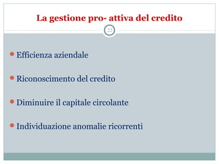 La gestione pro- attiva del credito
Efficienza aziendale
Riconoscimento del credito
Diminuire il capitale circolante
Individuazione anomalie ricorrenti
22
 