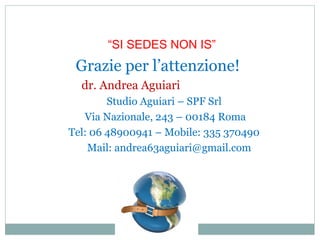 “SI SEDES NON IS”
Grazie per l’attenzione!
dr. Andrea Aguiari
Studio Aguiari – SPF Srl
Via Nazionale, 243 – 00184 Roma
Tel: 06 48900941 – Mobile: 335 370490
Mail: andrea63aguiari@gmail.com
 