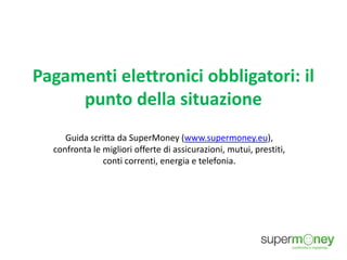 Pagamenti elettronici obbligatori: il
punto della situazione
Guida scritta da SuperMoney (www.supermoney.eu),
confronta le migliori offerte di assicurazioni, mutui, prestiti,
conti correnti, energia e telefonia.
 