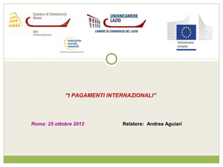 “I PAGAMENTI INTERNAZIONALI”




Roma: 25 ottobre 2012         Relatore: Andrea Aguiari
 