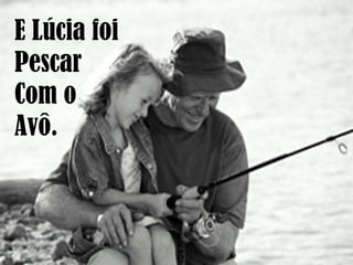 E Lúcia foi
Pescar
Com o
Avô.
 