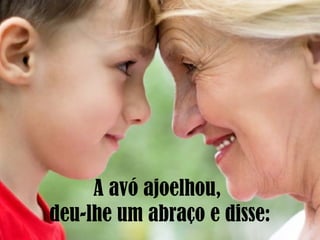 A avó ajoelhou,
deu-lhe um abraço e disse:
 