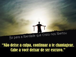 “Não deixe a culpa, continuar a te chantagear.
Cabe a você deixar de ser escravo.”
 