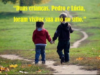 “Duas crianças, Pedro e Lúcia,
foram visitar sua avó no sítio.”
 