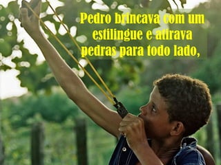 Pedro brincava com um
estilingue e atirava
pedras para todo lado,
 