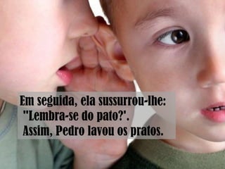 Em seguida, ela sussurrou-lhe:
"Lembra-se do pato?'.
Assim, Pedro lavou os pratos.
 