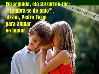 Em seguida, ela sussurrou-lhe:
"Lembra-se do pato?'.
Assim, Pedro Ficou
para ajudar
no jantar.
 