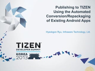 Publishing to TIZEN
Using the Automated
Conversion/Repackaging
of Existing Android Apps
Hyeokgon Ryu, Infraware Technology, Ltd.

 