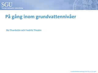 På gång inom grundvattennivåer
Bo Thunholm och Fredrik Theolin
Grundvattenövervakning 2016, SGU, 12-13 april
 