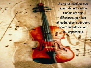 As notas mágicas que
  saíam de seu violino
    tinham um som
  diferente, por isso
ninguém queria perder a
 oportunidade de ver
    seu espetáculo.
 
