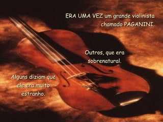 ERA UMA VEZ um grande violinista
                                chamado PAGANINI.




                          Outros, que era
                           sobrenatural.

Alguns diziam que
  ele era muito
   estranho.
 