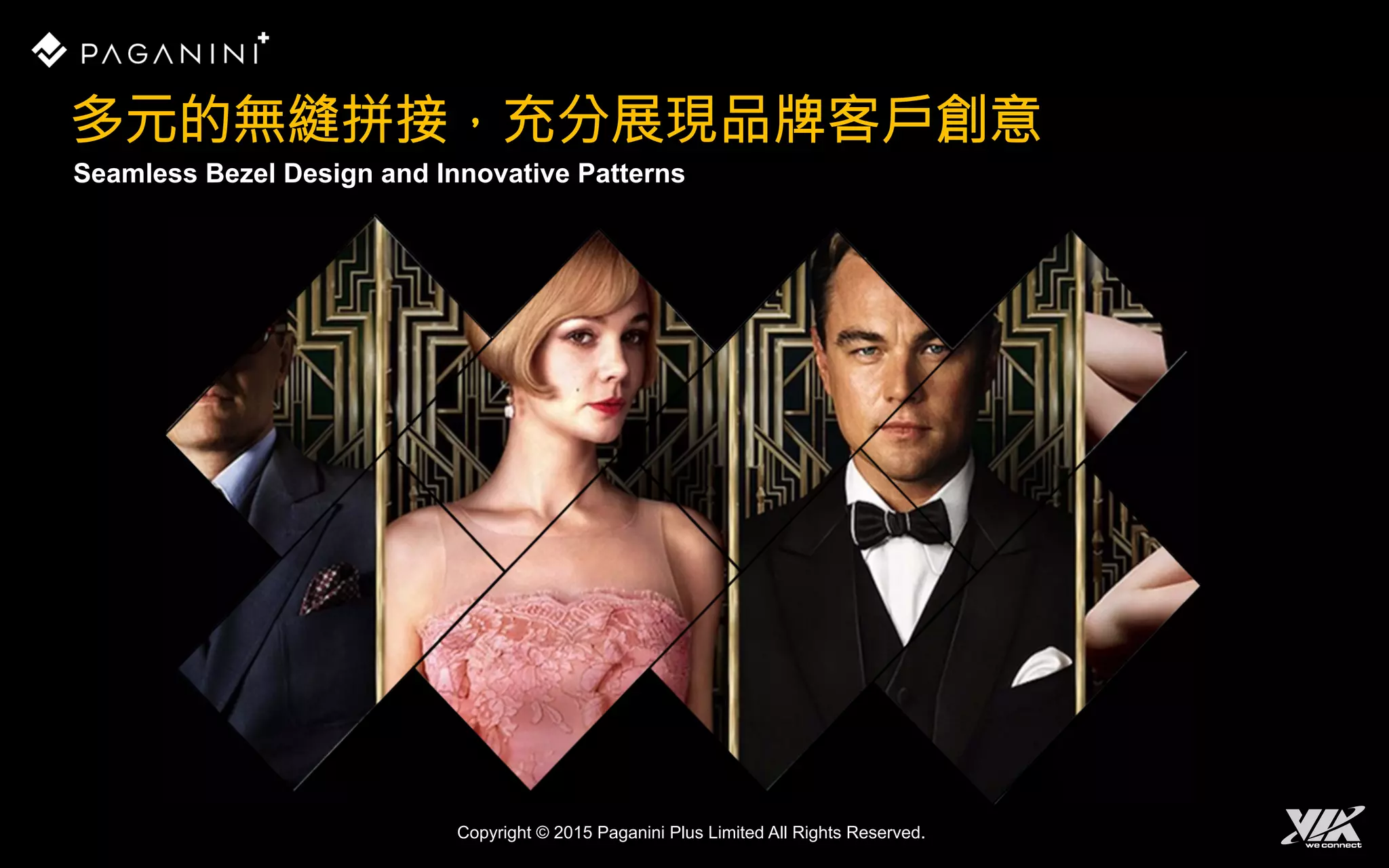 Seamless Bezel Design and Innovative Patterns
多元的無縫拼接，充分展現品牌客戶創意
Copyright © 2015 Paganini Plus Limited All Rights Reserved.
 