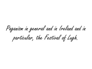 Paganism in general and in Ireland and in
particular, the Festival of Lugh.
 