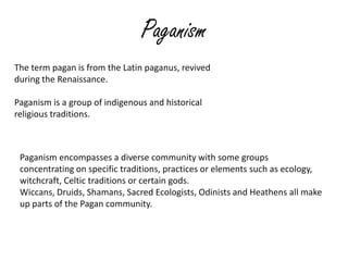 Paganism
The term pagan is from the Latin paganus, revived
during the Renaissance.
Paganism is a group of indigenous and h...