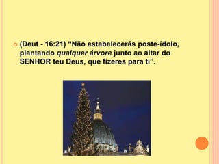  (Deut - 16:21) “Não estabelecerás poste-ídolo,
plantando qualquer árvore junto ao altar do
SENHOR teu Deus, que fizeres para ti”.
 