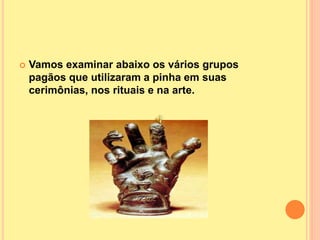  Vamos examinar abaixo os vários grupos
pagãos que utilizaram a pinha em suas
cerimônias, nos rituais e na arte.
 