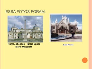 ESSA FOTOS FORAM:
Roma, obelisco - Igreja Santa
Maria Maggiore
Igreja Mórmon
 