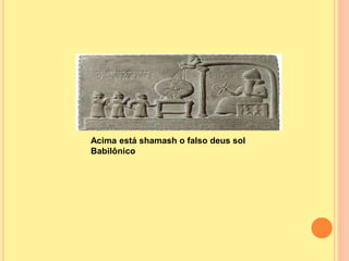 Acima está shamash o falso deus sol
Babilônico
 