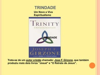 TRINDADE
TRINDADE
Um Novo e Vivo
Espiritualismo
Trata-se de um autor cristão chamado: Jose F. Girzone, que também
produziu mais dois livros "Josué" e "O Retrato de Jesus".
 