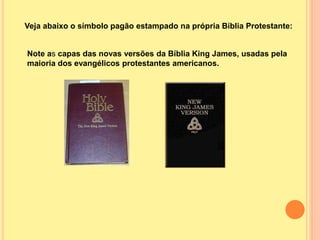Veja abaixo o símbolo pagão estampado na própria Bíblia Protestante:
Note as capas das novas versões da Bíblia King James, usadas pela
maioria dos evangélicos protestantes americanos.
 