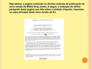 Veja abaixo, a pagina contendo os direitos autorais de publicação da
nova versão da Bíblia King James. A seguir, a tradução do ultimo
parágrafo desta pagina que fala sobre o símbolo triquetra, impresso
na capa principal desta nova versão da KJ.
 