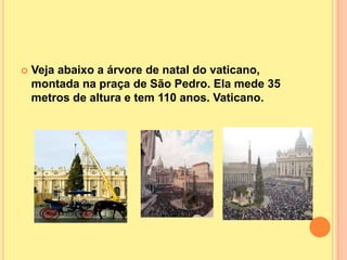    Veja abaixo a árvore de natal do vaticano,
    montada na praça de São Pedro. Ela mede 35
    metros de altura e tem 110 anos. Vaticano.
 