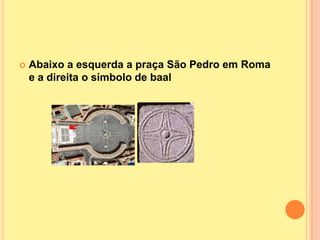    Abaixo a esquerda a praça São Pedro em Roma
    e a direita o símbolo de baal
 