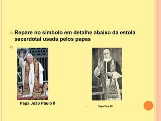    Repare no símbolo em detalhe abaixo da estola
    sacerdotal usada pelos papas





     Papa João Paulo II
                              .    Papa Pius XII.
 