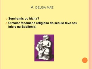 A DEUSA MÃE

 Semiramis ou Maria?
 O maior fenômeno religioso do século teve seu
  início na Babilônia!
 