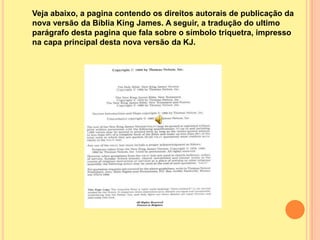 Veja abaixo, a pagina contendo os direitos autorais de publicação da
nova versão da Bíblia King James. A seguir, a tradução do ultimo
parágrafo desta pagina que fala sobre o símbolo triquetra, impresso
na capa principal desta nova versão da KJ.
 