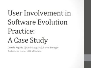 User	
  Involvement	
  in	
  
Software	
  Evolution	
  
Practice:	
  	
  
A	
  Case	
  Study	
  
Dennis	
  Pagano	
  (@dennispagano),	
  Bernd	
  Bruegge	
  
Technische	
  Universität	
  München	
  
 