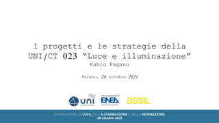 I progetti e le strategie della
UNI/CT 023 “Luce e illuminazione”
Fabio Pagano
Milano, 28 ottobre 2021
 